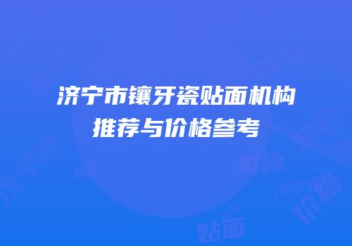 济宁市镶牙瓷贴面机构推荐与价格参考