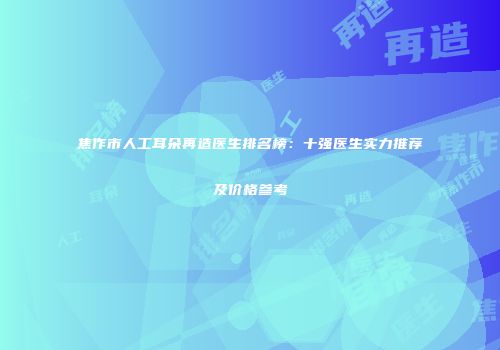 焦作市人工耳朵再造医生排名榜：十强医生实力推荐及价格参考