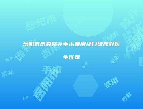 岳阳市唇裂修补手术费用及口碑良好医生推荐