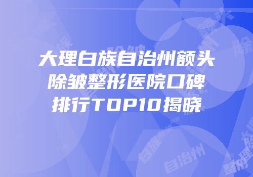 大理白族自治州额头除皱整形医院口碑排行TOP10揭晓