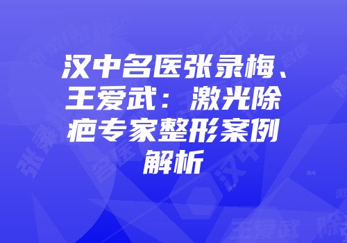 汉中名医张录梅、王爱武：激光除疤专家整形案例解析