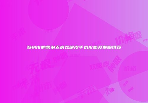 滁州市肿眼泡无痕双眼皮手术价格及医院推荐