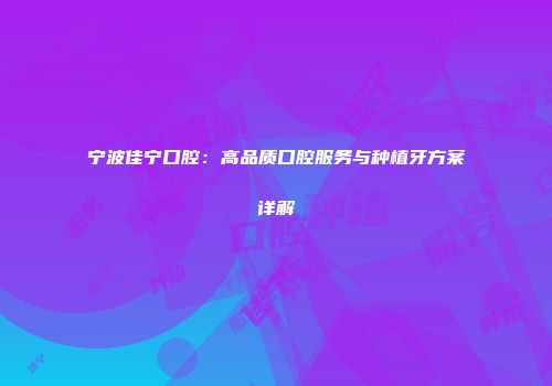 宁波佳宁口腔：高品质口腔服务与种植牙方案详解