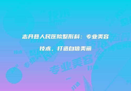志丹县人民医院整形科：专业美容技术，打造自信美丽