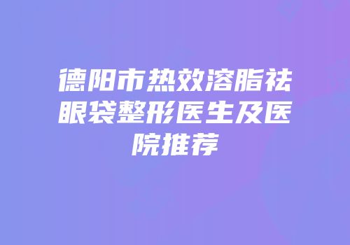 德阳市热效溶脂祛眼袋整形医生及医院推荐