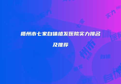 梧州市七家自体植发医院实力排名及推荐