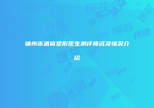 锦州市酒窝塑形医生测评排名及情况介绍
