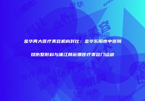 金华两大医疗美容机构对比：金华东阳市中医院烧伤整形科与浦江韩薇娜医疗美容门诊部