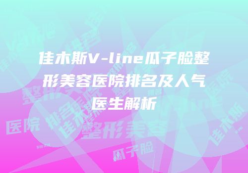 佳木斯V-line瓜子脸整形美容医院排名及人气医生解析
