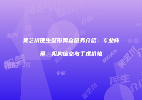 吴艺川医生整形美容服务介绍：专业背景、机构信息与手术价格