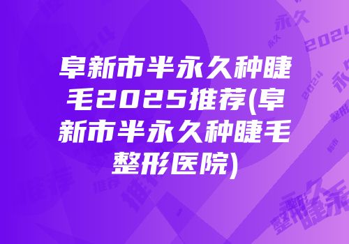 阜新市半永久种睫毛2025推荐(阜新市半永久种睫毛整形医院)