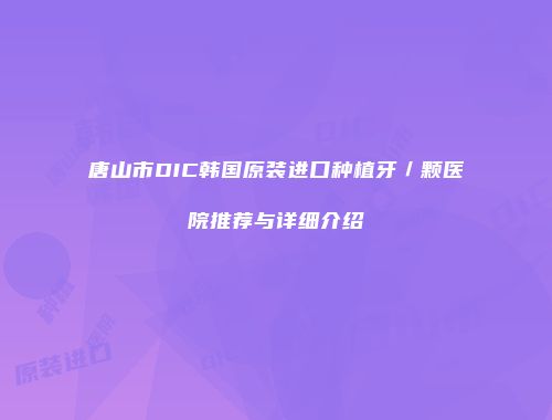 唐山市DIC韩国原装进口种植牙／颗医院推荐与详细介绍