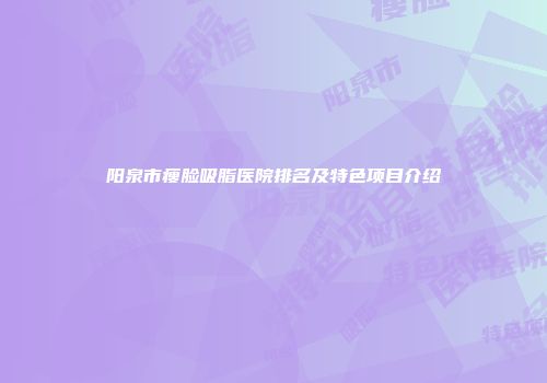 阳泉市瘦脸吸脂医院排名及特色项目介绍