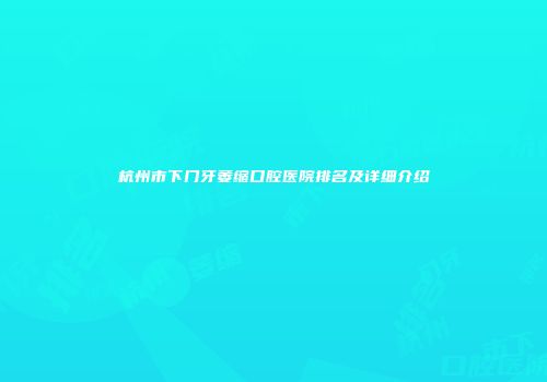 杭州市下门牙萎缩口腔医院排名及详细介绍