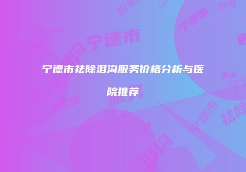 宁德市祛除泪沟服务价格分析与医院推荐