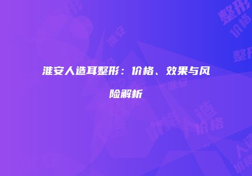 淮安人造耳整形：价格、效果与风险解析