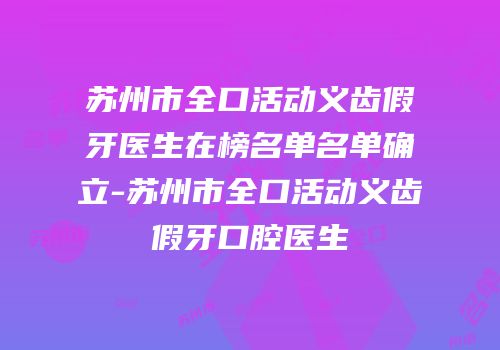 苏州市全口活动义齿假牙医生在榜名单名单确立-苏州市全口活动义齿假牙口腔医生