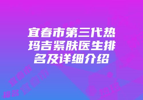 宜春市第三代热玛吉紧肤医生排名及详细介绍