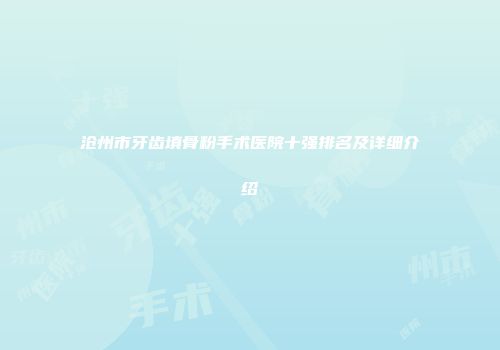 沧州市牙齿填骨粉手术医院十强排名及详细介绍