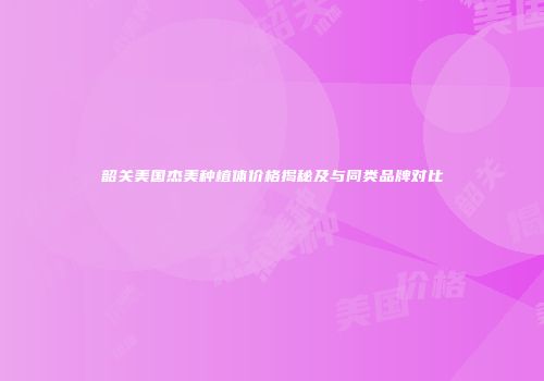韶关美国杰美种植体价格揭秘及与同类品牌对比