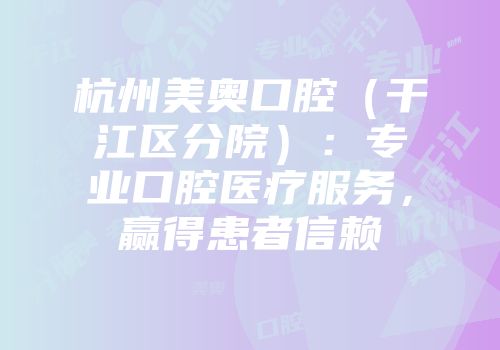 杭州美奥口腔（干江区分院）：专业口腔医疗服务，赢得患者信赖