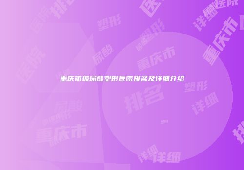 重庆市玻尿酸塑形医院排名及详细介绍