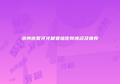 滨州市整牙牙龈萎缩医院排名及推荐