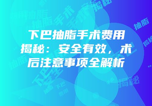 下巴抽脂手术费用揭秘：安全有效，术后注意事项全解析