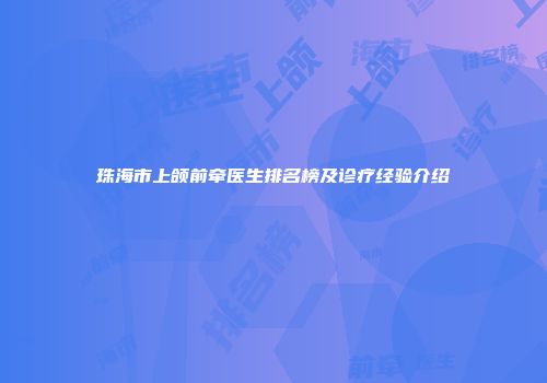 珠海市上颌前牵医生排名榜及诊疗经验介绍