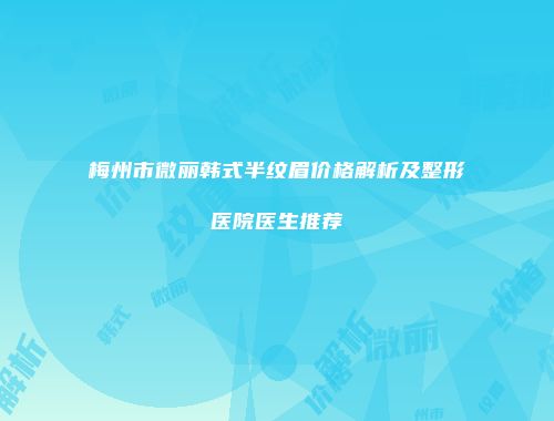 梅州市微丽韩式半纹眉价格解析及整形医院医生推荐
