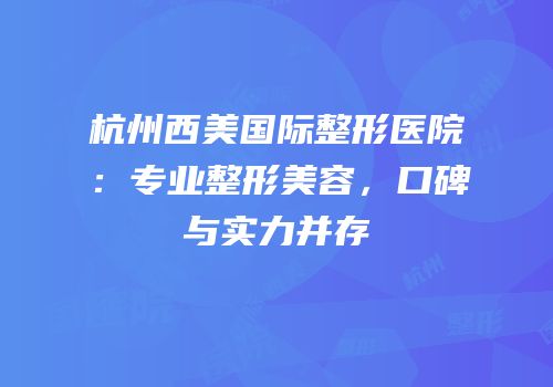杭州西美国际整形医院：专业整形美容，口碑与实力并存