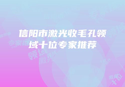信阳市激光收毛孔领域十位专家推荐