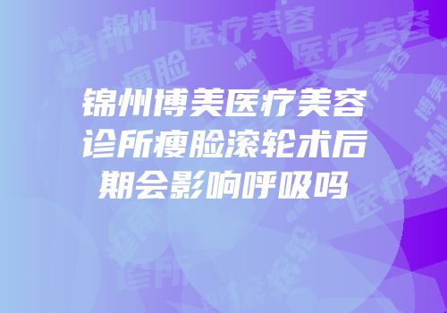 锦州博美医疗美容诊所瘦脸滚轮术后期会影响呼吸吗