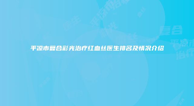 平凉市复合彩光治疗红血丝医生排名及情况介绍