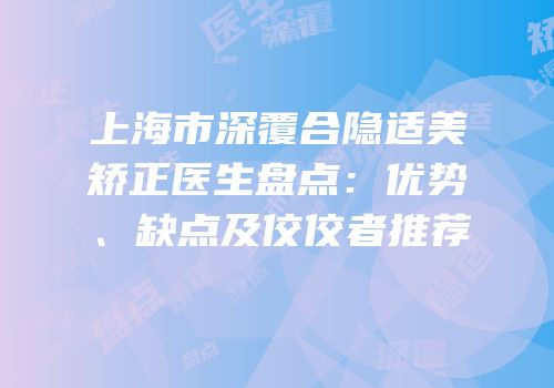 上海市深覆合隐适美矫正医生盘点：优势、缺点及佼佼者推荐