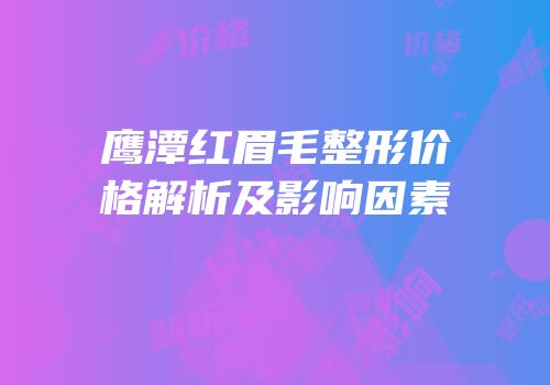 鹰潭红眉毛整形价格解析及影响因素