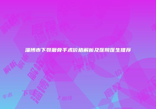 淄博市下颚磨骨手术价格解析及医院医生推荐