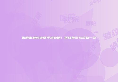贵阳市皱纹去除手术攻略：医院推荐与价格一览