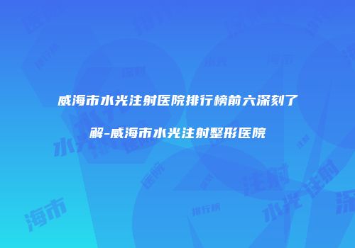 威海市水光注射医院排行榜前六深刻了解-威海市水光注射整形医院