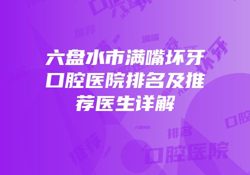 六盘水市满嘴坏牙口腔医院排名及推荐医生详解