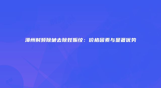 漳州射频除皱去除妊娠纹：价格因素与显著优势