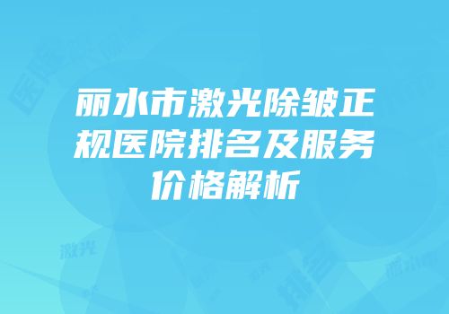 丽水市激光除皱正规医院排名及服务价格解析