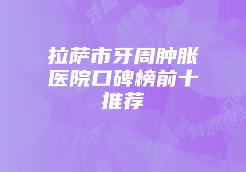 拉萨市牙周肿胀医院口碑榜前十推荐