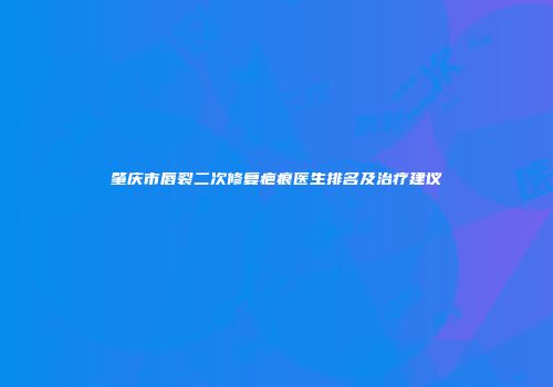 肇庆市唇裂二次修复疤痕医生排名及治疗建议