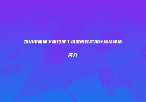 银川市面部下垂拉皮手术整形医院排行榜及详情简介