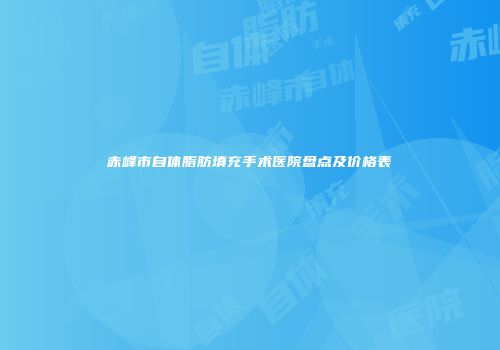 赤峰市自体脂肪填充手术医院盘点及价格表