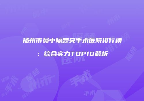 扬州市鼻中隔棘突手术医院排行榜：综合实力TOP10解析