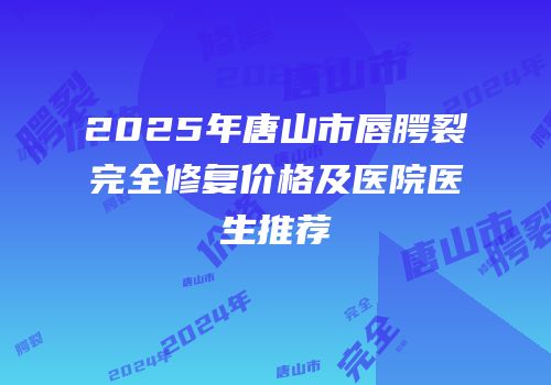 2025年唐山市唇腭裂完全修复价格及医院医生推荐