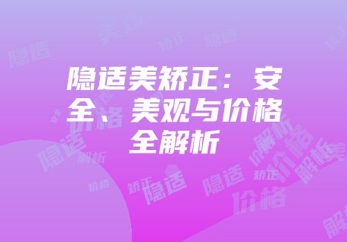 隐适美矫正：安全、美观与价格全解析