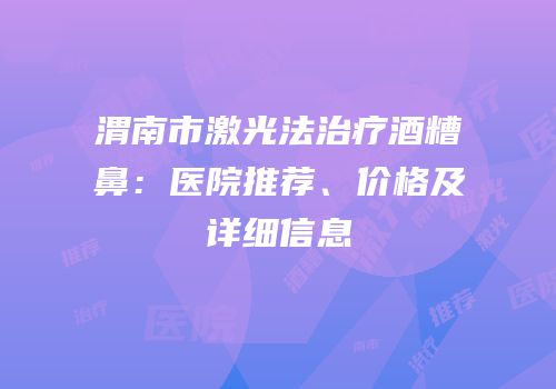 渭南市激光法治疗酒糟鼻：医院推荐、价格及详细信息